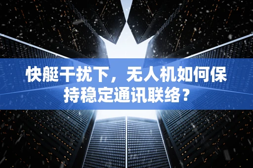 快艇干扰下，无人机如何保持稳定通讯联络？