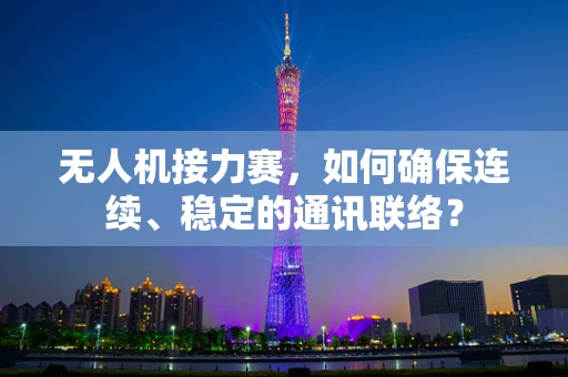 无人机接力赛，如何确保连续、稳定的通讯联络？