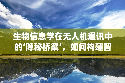 生物信息学在无人机通讯中的‘隐秘桥梁’，如何构建智能识别系统？