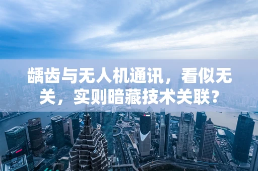 龋齿与无人机通讯，看似无关，实则暗藏技术关联？