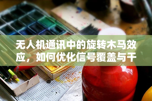 无人机通讯中的旋转木马效应，如何优化信号覆盖与干扰管理？