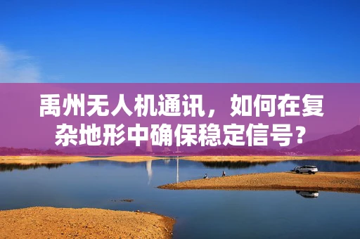 禹州无人机通讯，如何在复杂地形中确保稳定信号？