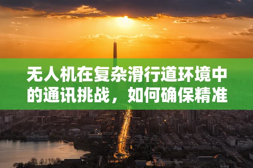 无人机在复杂滑行道环境中的通讯挑战，如何确保精准定位与安全避障？