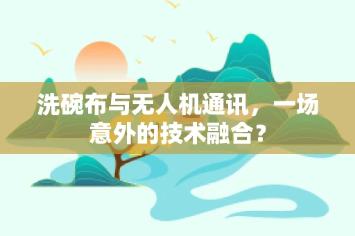 洗碗布与无人机通讯，一场意外的技术融合？