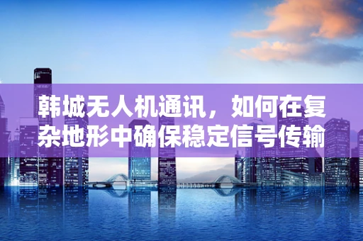 韩城无人机通讯，如何在复杂地形中确保稳定信号传输？
