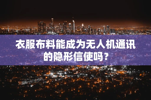 衣服布料能成为无人机通讯的隐形信使吗？