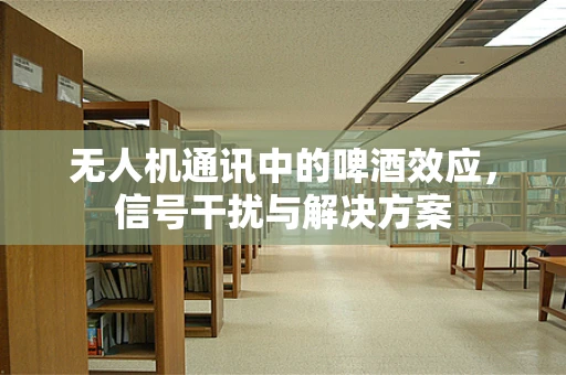 无人机通讯中的啤酒效应，信号干扰与解决方案