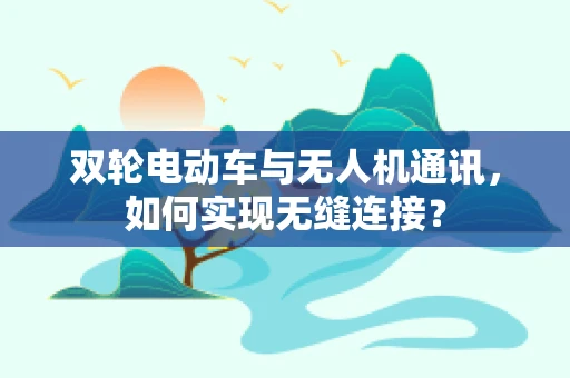 双轮电动车与无人机通讯，如何实现无缝连接？