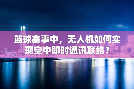 篮球赛事中，无人机如何实现空中即时通讯联络？