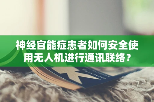 神经官能症患者如何安全使用无人机进行通讯联络？