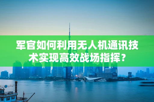 军官如何利用无人机通讯技术实现高效战场指挥？