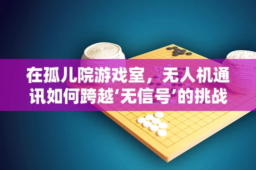 在孤儿院游戏室，无人机通讯如何跨越‘无信号’的挑战？