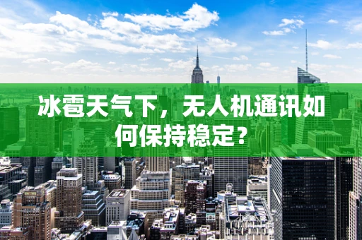冰雹天气下，无人机通讯如何保持稳定？