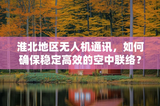 淮北地区无人机通讯，如何确保稳定高效的空中联络？