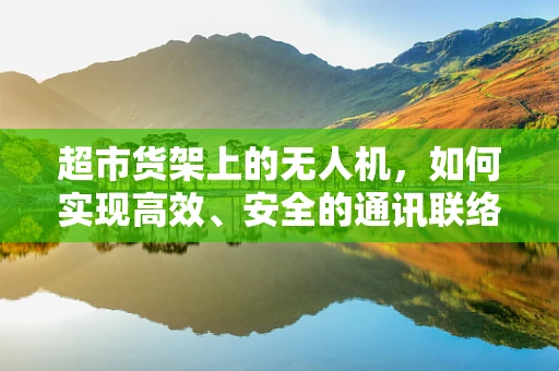 超市货架上的无人机，如何实现高效、安全的通讯联络？