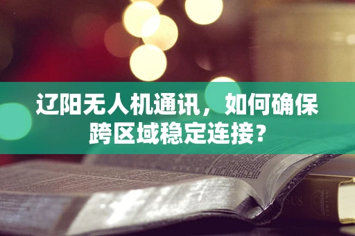 辽阳无人机通讯，如何确保跨区域稳定连接？