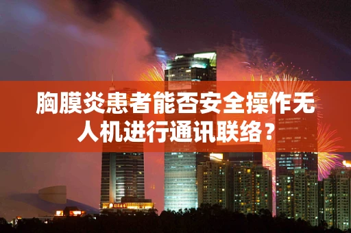 胸膜炎患者能否安全操作无人机进行通讯联络？