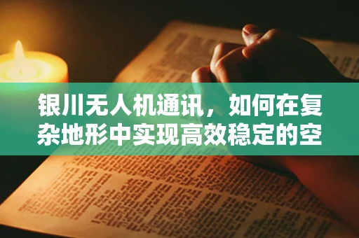 银川无人机通讯，如何在复杂地形中实现高效稳定的空中联络？