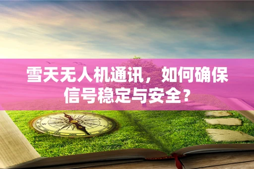 雪天无人机通讯，如何确保信号稳定与安全？