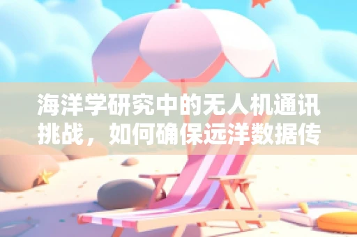 海洋学研究中的无人机通讯挑战，如何确保远洋数据传输的稳定与安全？