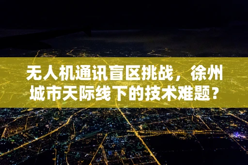 无人机通讯盲区挑战，徐州城市天际线下的技术难题？