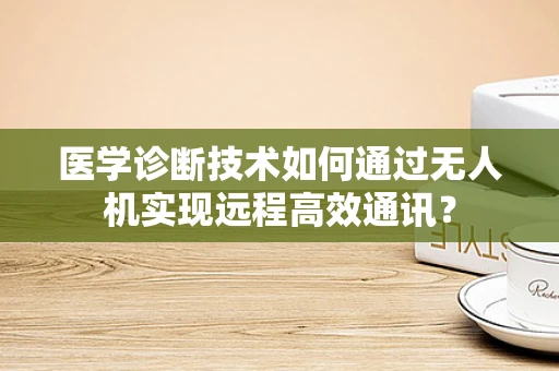 医学诊断技术如何通过无人机实现远程高效通讯？