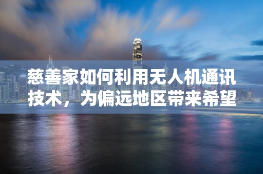 慈善家如何利用无人机通讯技术，为偏远地区带来希望之光？