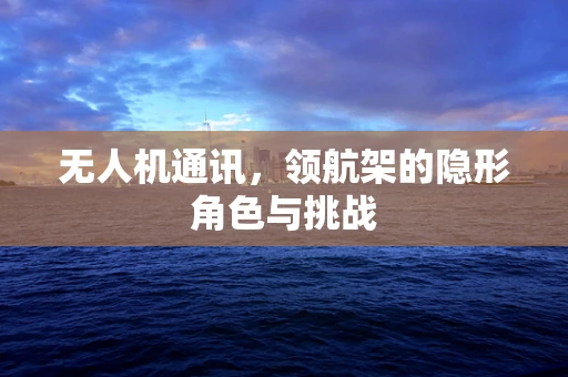无人机通讯，领航架的隐形角色与挑战