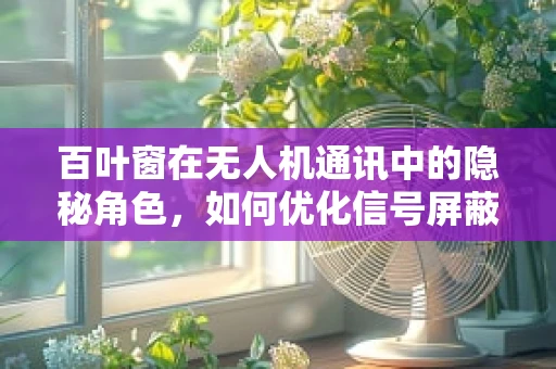 百叶窗在无人机通讯中的隐秘角色，如何优化信号屏蔽与散热？