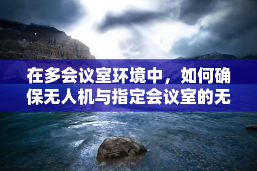 在多会议室环境中，如何确保无人机与指定会议室的无线通讯稳定？