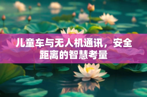 儿童车与无人机通讯，安全距离的智慧考量