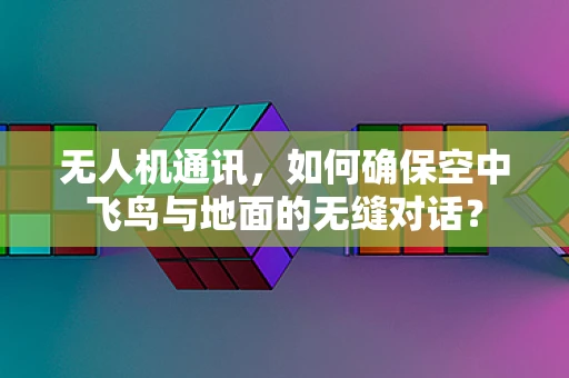 无人机通讯，如何确保空中飞鸟与地面的无缝对话？