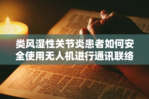 类风湿性关节炎患者如何安全使用无人机进行通讯联络？