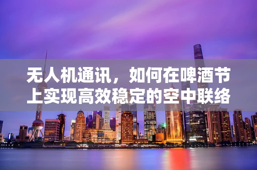 无人机通讯，如何在啤酒节上实现高效稳定的空中联络？