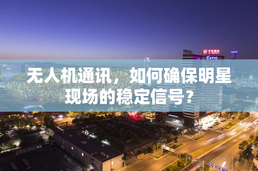 无人机通讯，如何确保明星现场的稳定信号？