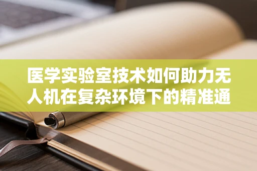 医学实验室技术如何助力无人机在复杂环境下的精准通讯？