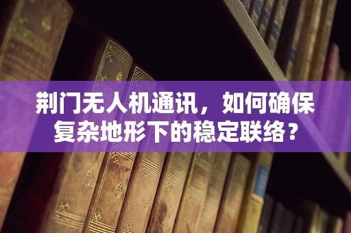 荆门无人机通讯，如何确保复杂地形下的稳定联络？