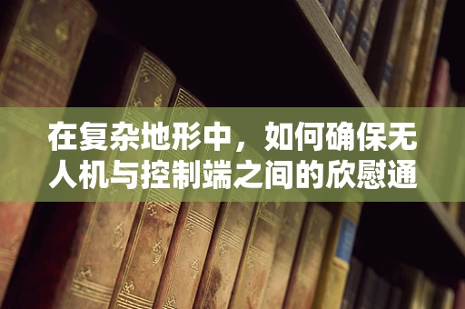 在复杂地形中，如何确保无人机与控制端之间的欣慰通讯？