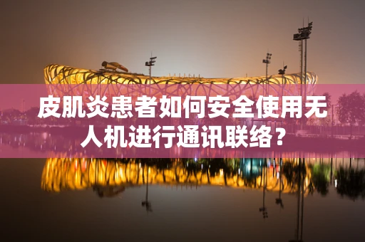 皮肌炎患者如何安全使用无人机进行通讯联络？