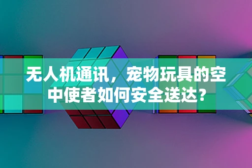 无人机通讯，宠物玩具的空中使者如何安全送达？