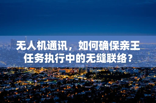 无人机通讯，如何确保亲王任务执行中的无缝联络？