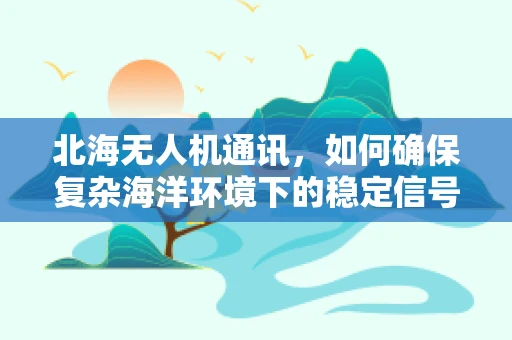 北海无人机通讯，如何确保复杂海洋环境下的稳定信号传输？
