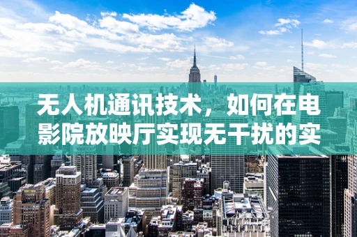 无人机通讯技术，如何在电影院放映厅实现无干扰的实时传输？