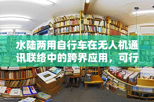 水陆两用自行车在无人机通讯联络中的跨界应用，可行性与挑战？