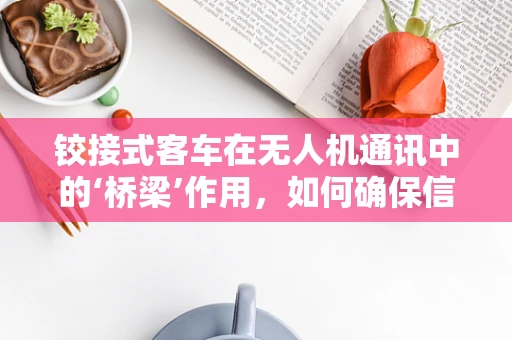 铰接式客车在无人机通讯中的‘桥梁’作用，如何确保信号稳定传输？