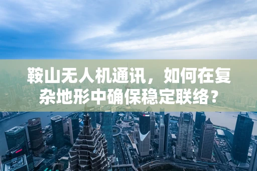鞍山无人机通讯，如何在复杂地形中确保稳定联络？