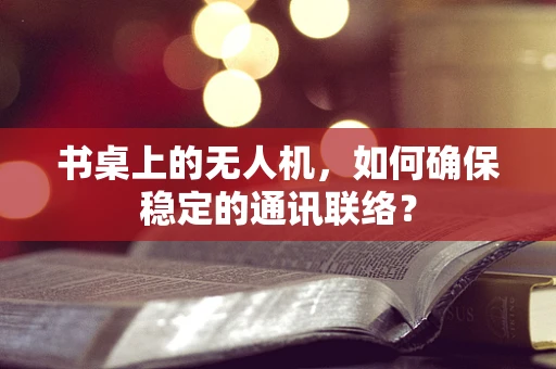 书桌上的无人机，如何确保稳定的通讯联络？