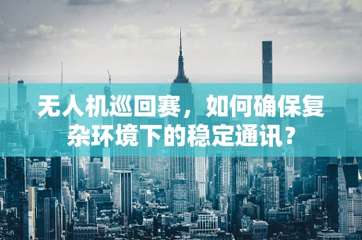 无人机巡回赛，如何确保复杂环境下的稳定通讯？