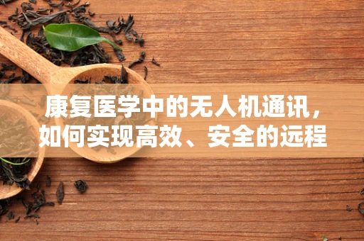 康复医学中的无人机通讯，如何实现高效、安全的远程医疗传输？