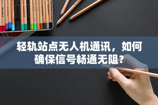 轻轨站点无人机通讯，如何确保信号畅通无阻？